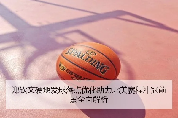 郑钦文硬地发球落点优化助力北美赛程冲冠前景全面解析