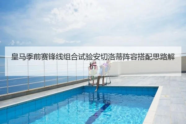 皇马季前赛锋线组合试验安切洛蒂阵容搭配思路解析