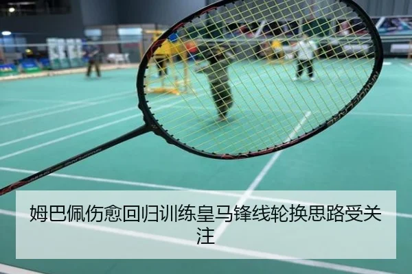 姆巴佩伤愈回归训练皇马锋线轮换思路受关注