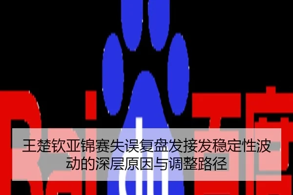 王楚钦亚锦赛失误复盘发接发稳定性波动的深层原因与调整路径