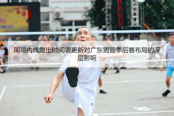 周琦内线复出时间表更新对广东男篮季后赛布局的深层影响
